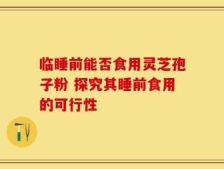 临睡前能否食用灵芝孢子粉 探究其睡前食用的可行性