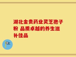 湖北金贵药业灵芝孢子粉 品质卓越的养生滋补佳品