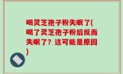 喝灵芝孢子粉失眠了(喝了灵芝孢子粉后反而失眠了？这可能是原因)