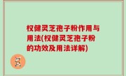 权健灵芝孢子粉作用与用法(权健灵芝孢子粉的功效及用法详解)
