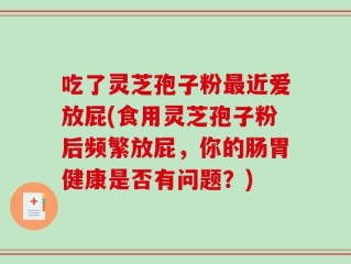 吃了灵芝孢子粉最近爱放屁(食用灵芝孢子粉后频繁放屁，你的肠胃健康是否有问题？)