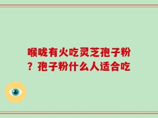 喉咙有火吃灵芝孢子粉？孢子粉什么人适合吃