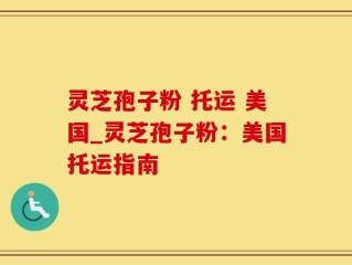 灵芝孢子粉 托运 美国_灵芝孢子粉：美国托运指南