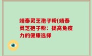 靖泰灵芝孢子粉(靖泰灵芝孢子粉：提高免疫力的健康选择