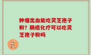 肿瘤出血能吃灵芝孢子粉？肠癌化疗可以吃灵芝孢子粉吗