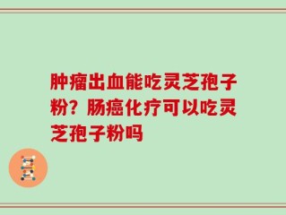 肿瘤出血能吃灵芝孢子粉？肠癌化疗可以吃灵芝孢子粉吗