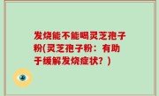 发烧能不能喝灵芝孢子粉(灵芝孢子粉：有助于缓解发烧症状？)