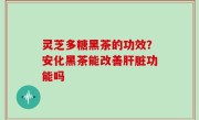 灵芝多糖黑茶的功效？安化黑茶能改善肝脏功能吗