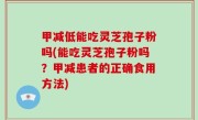 甲减低能吃灵芝孢子粉吗(能吃灵芝孢子粉吗？甲减患者的正确食用方法)