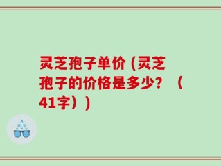 灵芝孢子单价 (灵芝孢子的价格是多少？（41字）)