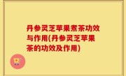 丹参灵芝苹果煮茶功效与作用(丹参灵芝苹果茶的功效及作用)