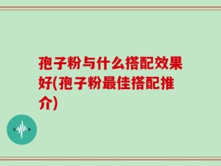 孢子粉与什么搭配效果好(孢子粉最佳搭配推介)