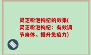 灵芝粉泡枸杞的效果(灵芝粉泡枸杞：有效调节身体，提升免疫力)