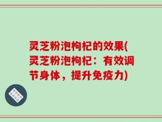灵芝粉泡枸杞的效果(灵芝粉泡枸杞：有效调节身体，提升免疫力)