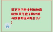 灵芝孢子粉冲剂和胶囊区别(灵芝孢子粉冲剂与胶囊的区别是什么？)