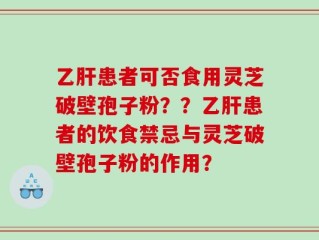 乙肝患者可否食用灵芝破壁孢子粉？？乙肝患者的饮食禁忌与灵芝破壁孢子粉的作用？