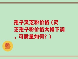 孢子灵芝粉价格 (灵芝孢子粉价格大幅下调，可质量如何？)