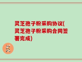 灵芝孢子粉采购协议(灵芝孢子粉采购合同签署完成)