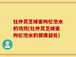杜仲灵芝蜂蜜枸杞泡水的功效(杜仲灵芝蜂蜜枸杞泡水的健康益处)