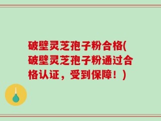 破壁灵芝孢子粉合格(破壁灵芝孢子粉通过合格认证，受到保障！)