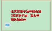 吃灵芝孢子油养颜去皱(灵芝孢子油：富含养颜抗皱成分