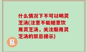 什么情况下不可以喝灵芝汤(注意不能随意饮用灵芝汤，关注服用灵芝汤的禁忌提示)