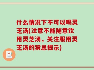 什么情况下不可以喝灵芝汤(注意不能随意饮用灵芝汤，关注服用灵芝汤的禁忌提示)