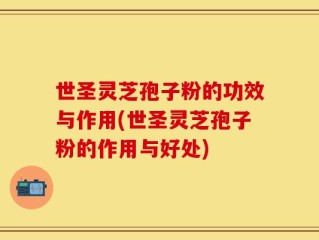 世圣灵芝孢子粉的功效与作用(世圣灵芝孢子粉的作用与好处)