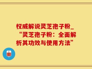 权威解说灵芝孢子粉_“灵芝孢子粉：全面解析其功效与使用方法”