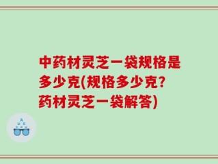 中药材灵芝一袋规格是多少克(规格多少克？药材灵芝一袋解答)