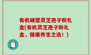 有机破壁灵芝孢子粉礼盒(有机灵芝孢子粉礼盒，健康养生之选！)