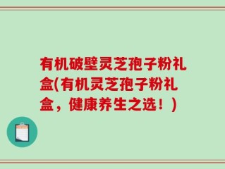有机破壁灵芝孢子粉礼盒(有机灵芝孢子粉礼盒，健康养生之选！)