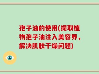 孢子油的使用(提取植物孢子油注入美容界，解决肌肤干燥问题)