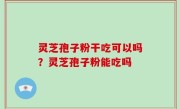灵芝孢子粉干吃可以吗？灵芝孢子粉能吃吗