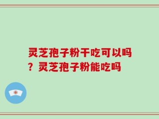 灵芝孢子粉干吃可以吗？灵芝孢子粉能吃吗