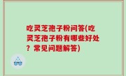吃灵芝孢子粉问答(吃灵芝孢子粉有哪些好处？常见问题解答)
