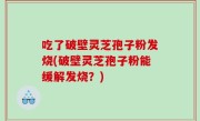 吃了破壁灵芝孢子粉发烧(破壁灵芝孢子粉能缓解发烧？)