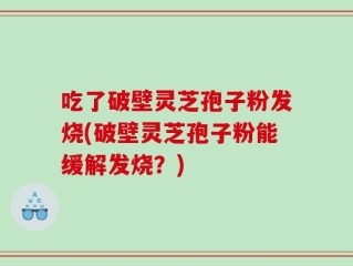 吃了破壁灵芝孢子粉发烧(破壁灵芝孢子粉能缓解发烧？)