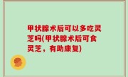 甲状腺术后可以多吃灵芝吗(甲状腺术后可食灵芝，有助康复)