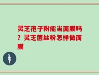灵芝孢子粉能当面膜吗？灵芝菌丝粉怎样做面膜
