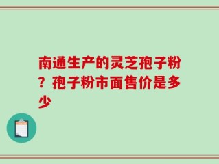 南通生产的灵芝孢子粉？孢子粉市面售价是多少