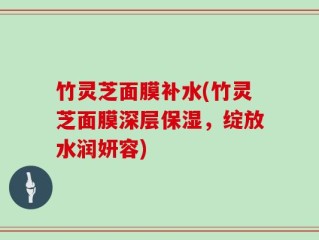竹灵芝面膜补水(竹灵芝面膜深层保湿，绽放水润妍容)
