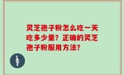 灵芝孢子粉怎么吃一天吃多少量?正确的灵芝孢子粉服用方法?