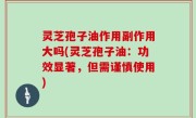 灵芝孢子油作用副作用大吗(灵芝孢子油：功效显著，但需谨慎使用)