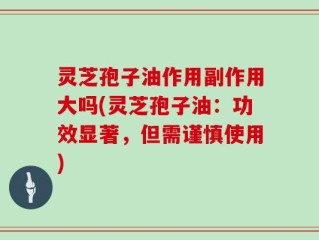 灵芝孢子油作用副作用大吗(灵芝孢子油：功效显著，但需谨慎使用)