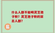 什么人群不能喝灵芝孢子粉？灵芝孢子粉的禁忌人群？