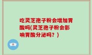 吃灵芝孢子粉会增加胃酸吗(灵芝孢子粉会影响胃酸分泌吗？)