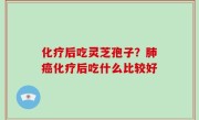 化疗后吃灵芝孢子？肺癌化疗后吃什么比较好