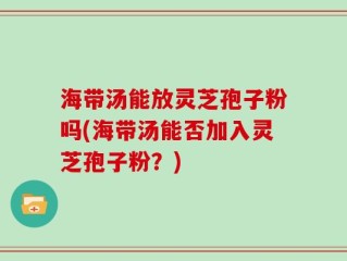 海带汤能放灵芝孢子粉吗(海带汤能否加入灵芝孢子粉？)