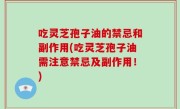 吃灵芝孢子油的禁忌和副作用(吃灵芝孢子油需注意禁忌及副作用！)